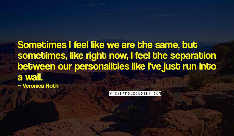 Veronica Roth Quotes: Sometimes I feel like we are the same, but sometimes, like right now, I feel the separation between our personalities like I've just run into a wall.