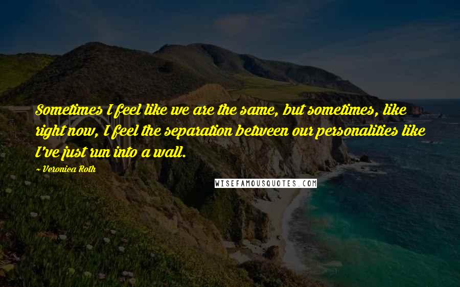 Veronica Roth Quotes: Sometimes I feel like we are the same, but sometimes, like right now, I feel the separation between our personalities like I've just run into a wall.
