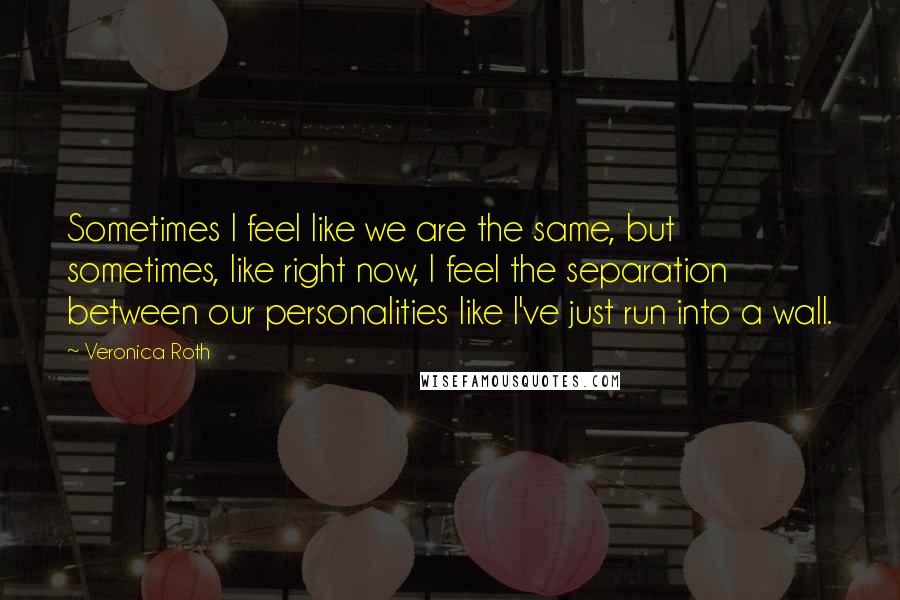 Veronica Roth Quotes: Sometimes I feel like we are the same, but sometimes, like right now, I feel the separation between our personalities like I've just run into a wall.