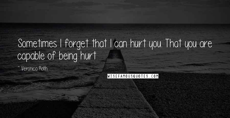 Veronica Roth Quotes: Sometimes I forget that I can hurt you. That you are capable of being hurt