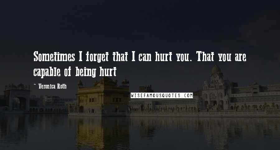 Veronica Roth Quotes: Sometimes I forget that I can hurt you. That you are capable of being hurt