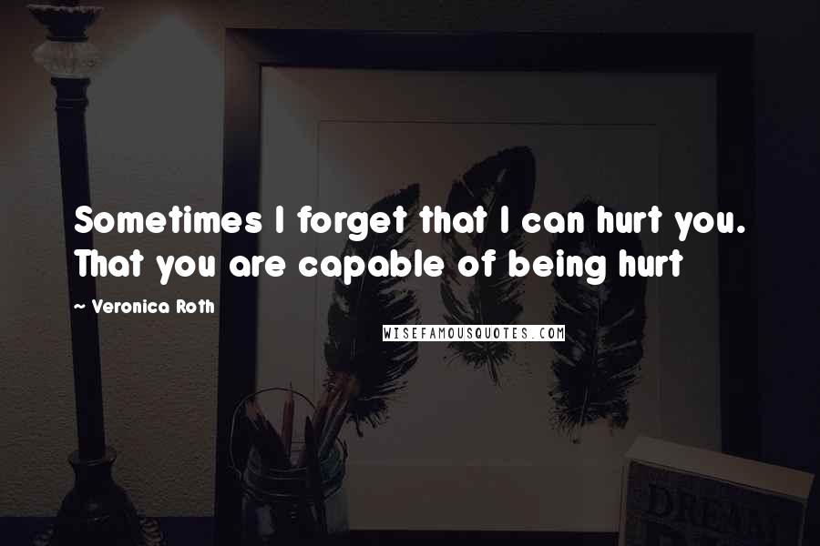 Veronica Roth Quotes: Sometimes I forget that I can hurt you. That you are capable of being hurt