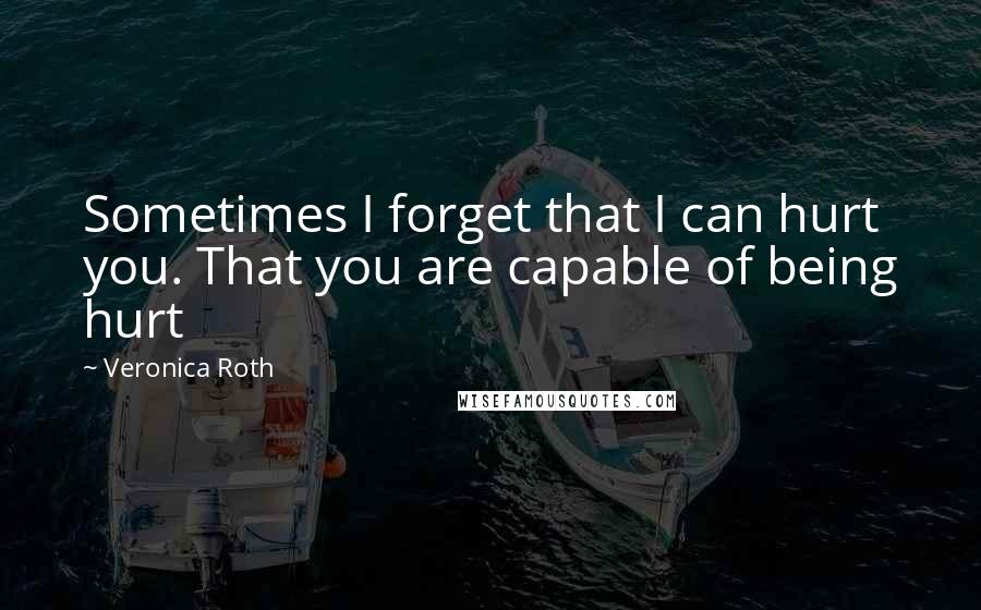 Veronica Roth Quotes: Sometimes I forget that I can hurt you. That you are capable of being hurt