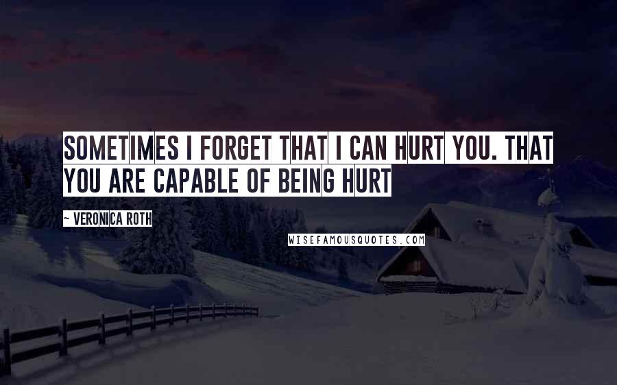 Veronica Roth Quotes: Sometimes I forget that I can hurt you. That you are capable of being hurt