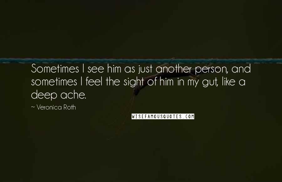 Veronica Roth Quotes: Sometimes I see him as just another person, and sometimes I feel the sight of him in my gut, like a deep ache.