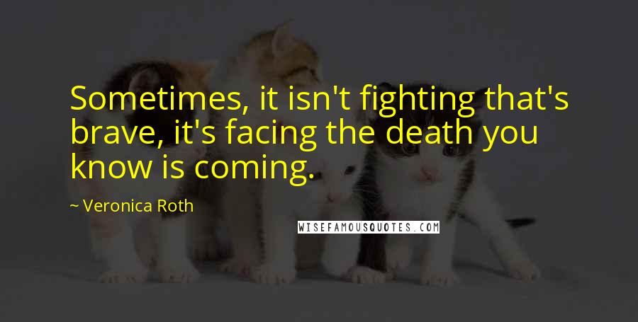 Veronica Roth Quotes: Sometimes, it isn't fighting that's brave, it's facing the death you know is coming.