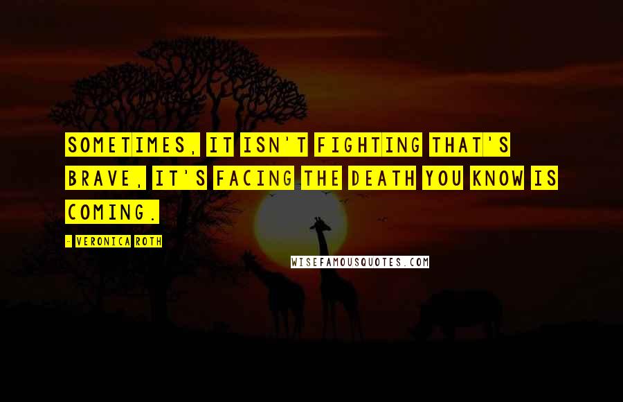 Veronica Roth Quotes: Sometimes, it isn't fighting that's brave, it's facing the death you know is coming.