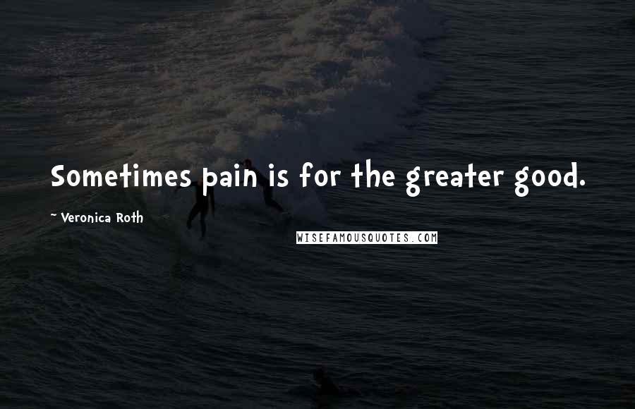 Veronica Roth Quotes: Sometimes pain is for the greater good.