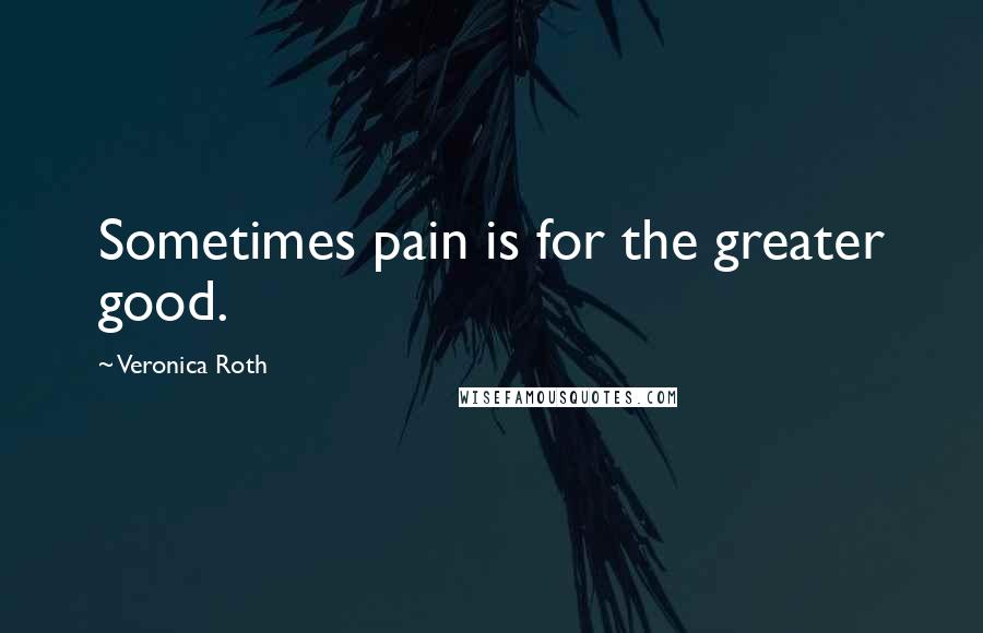 Veronica Roth Quotes: Sometimes pain is for the greater good.