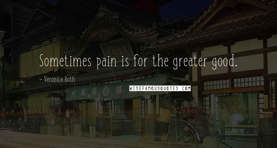 Veronica Roth Quotes: Sometimes pain is for the greater good.