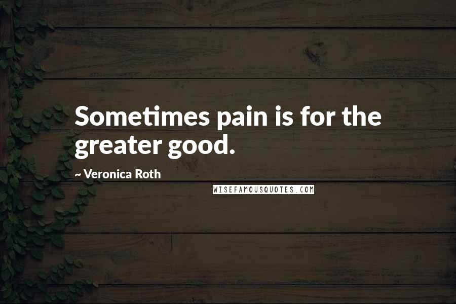 Veronica Roth Quotes: Sometimes pain is for the greater good.