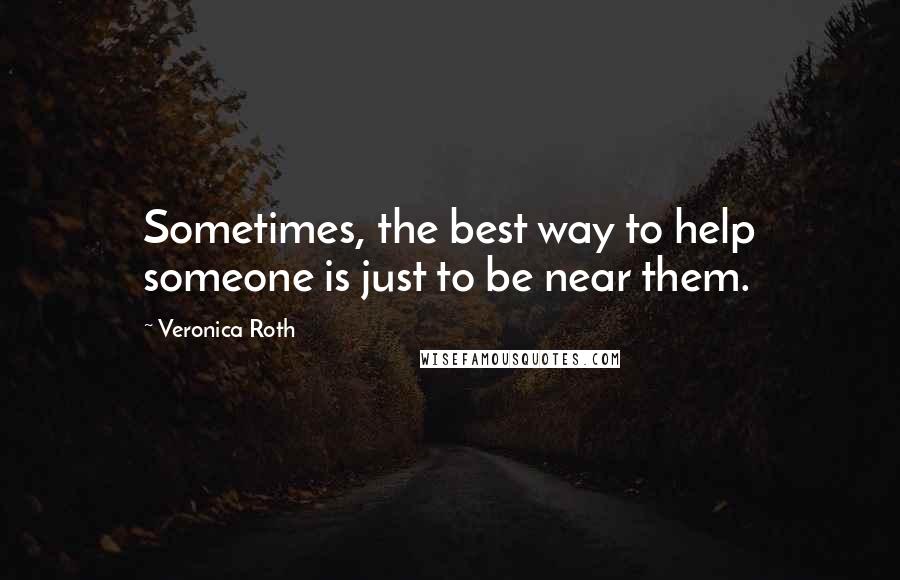 Veronica Roth Quotes: Sometimes, the best way to help someone is just to be near them.