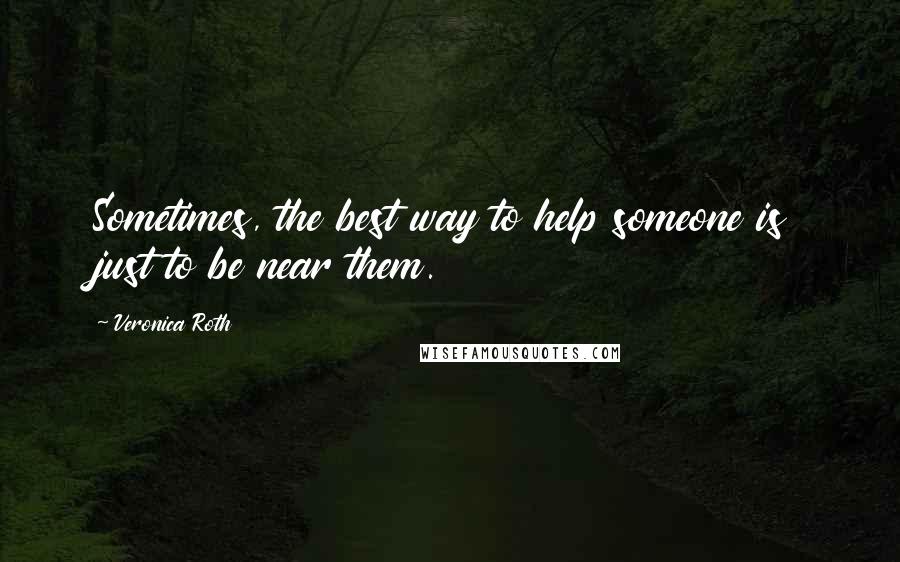 Veronica Roth Quotes: Sometimes, the best way to help someone is just to be near them.