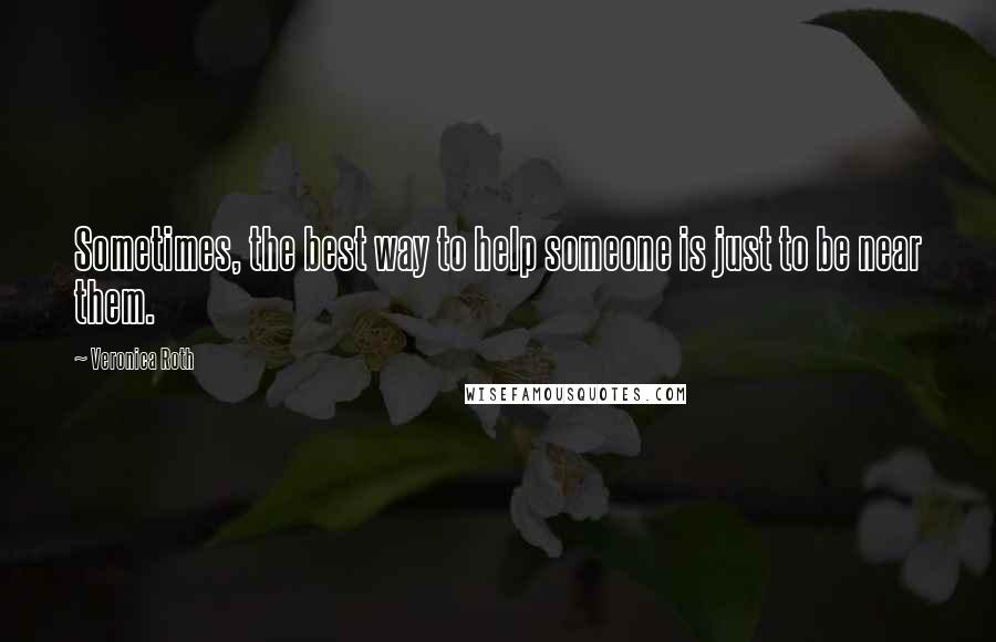 Veronica Roth Quotes: Sometimes, the best way to help someone is just to be near them.