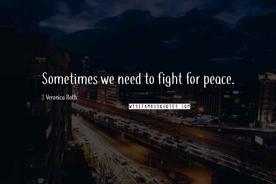 Veronica Roth Quotes: Sometimes we need to fight for peace.