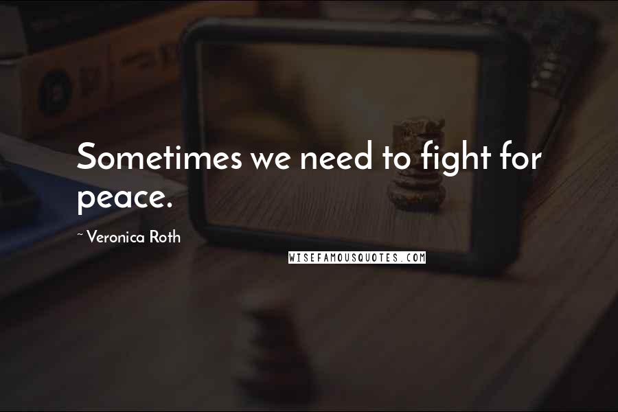 Veronica Roth Quotes: Sometimes we need to fight for peace.