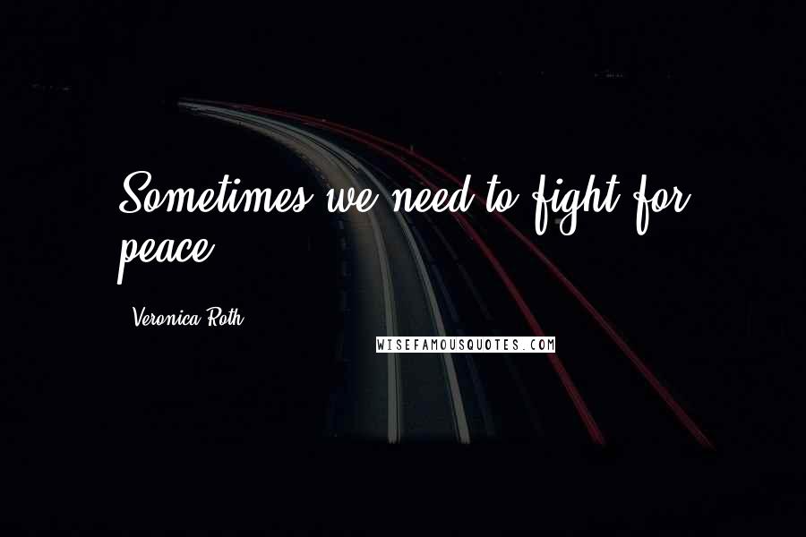 Veronica Roth Quotes: Sometimes we need to fight for peace.