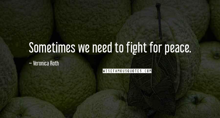 Veronica Roth Quotes: Sometimes we need to fight for peace.