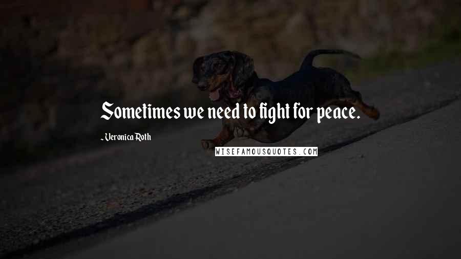 Veronica Roth Quotes: Sometimes we need to fight for peace.