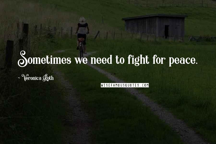 Veronica Roth Quotes: Sometimes we need to fight for peace.