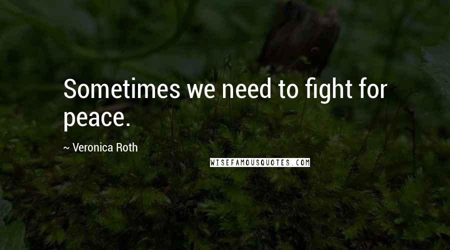 Veronica Roth Quotes: Sometimes we need to fight for peace.