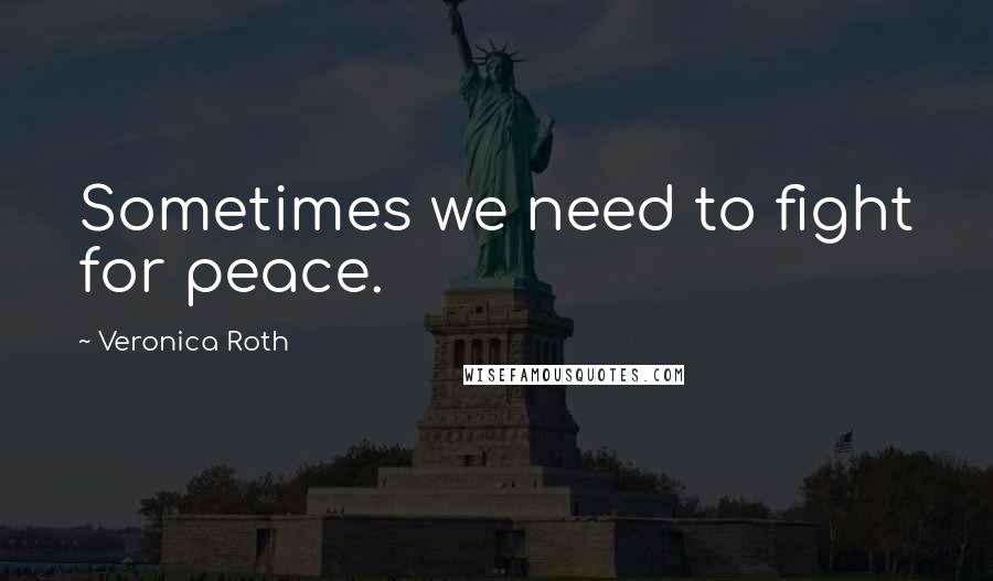 Veronica Roth Quotes: Sometimes we need to fight for peace.