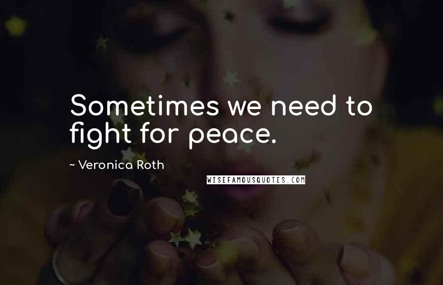 Veronica Roth Quotes: Sometimes we need to fight for peace.