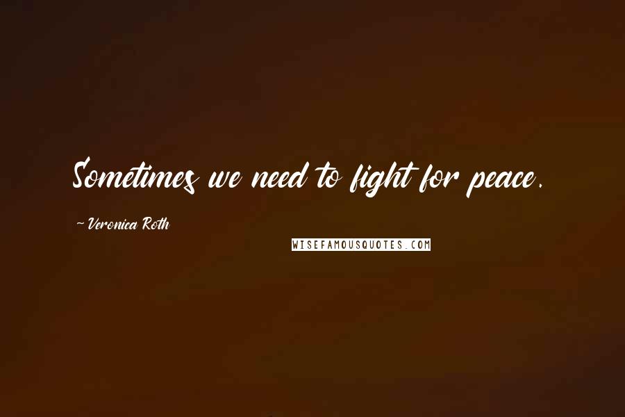 Veronica Roth Quotes: Sometimes we need to fight for peace.