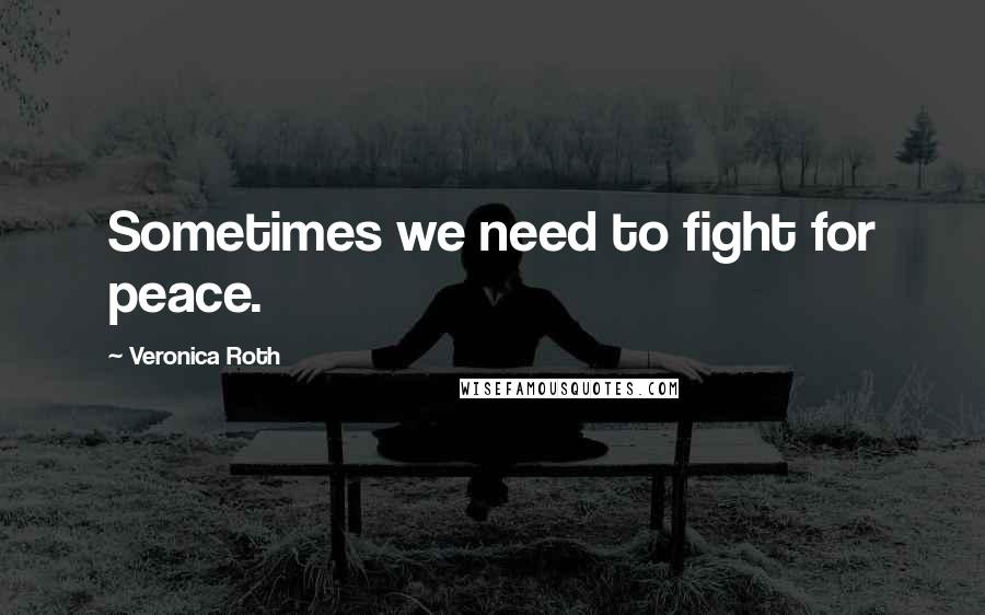 Veronica Roth Quotes: Sometimes we need to fight for peace.