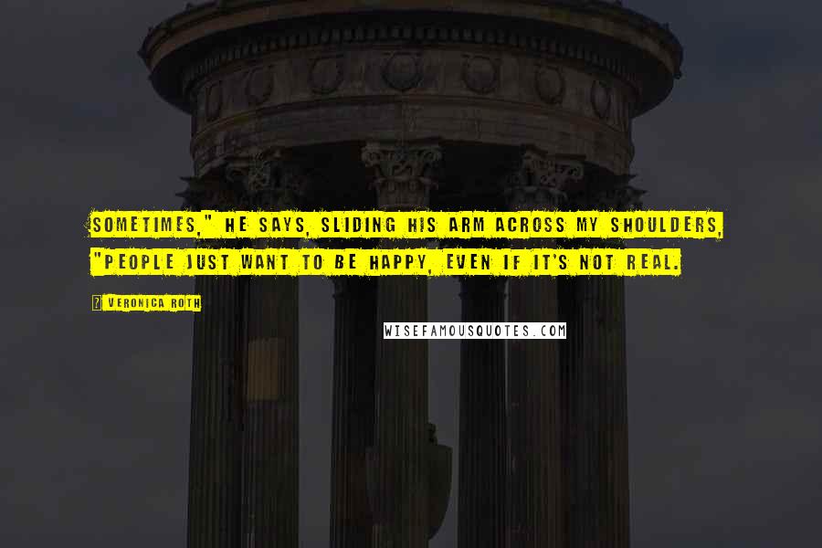 Veronica Roth Quotes: Sometimes," he says, sliding his arm across my shoulders, "people just want to be happy, even if it's not real.