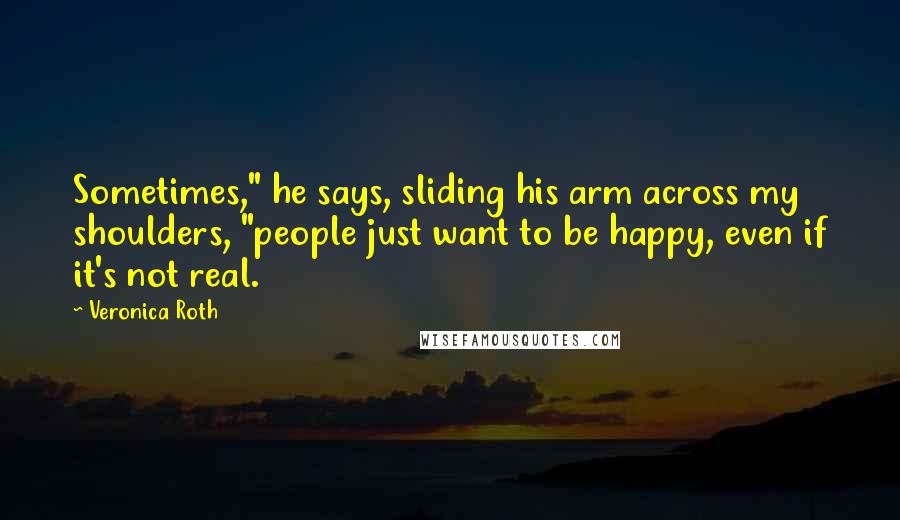 Veronica Roth Quotes: Sometimes," he says, sliding his arm across my shoulders, "people just want to be happy, even if it's not real.