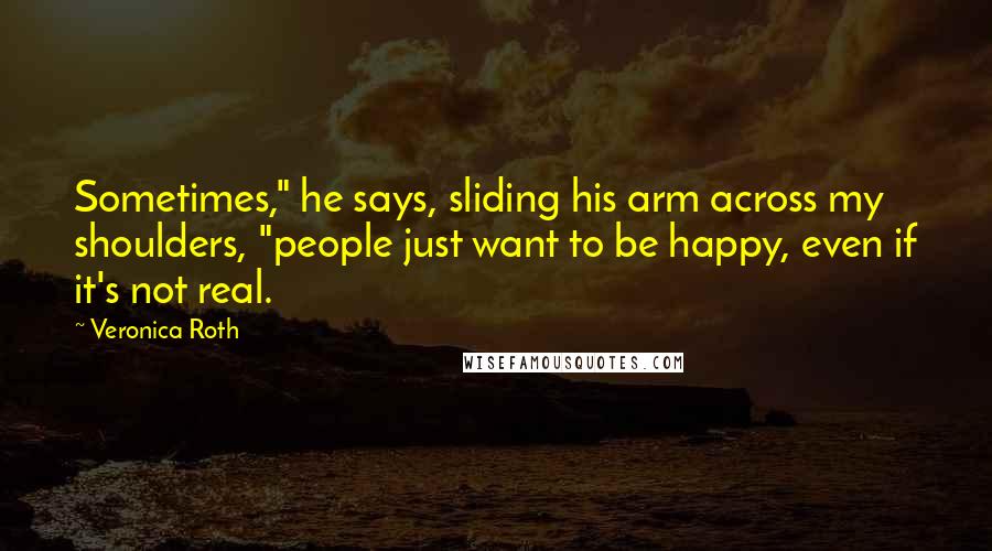 Veronica Roth Quotes: Sometimes," he says, sliding his arm across my shoulders, "people just want to be happy, even if it's not real.