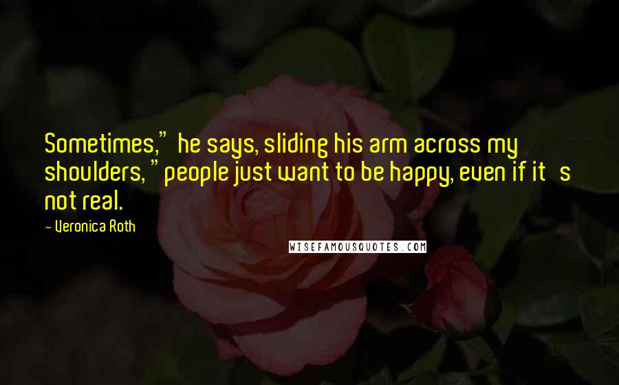 Veronica Roth Quotes: Sometimes," he says, sliding his arm across my shoulders, "people just want to be happy, even if it's not real.