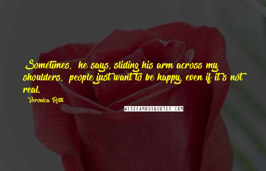 Veronica Roth Quotes: Sometimes," he says, sliding his arm across my shoulders, "people just want to be happy, even if it's not real.