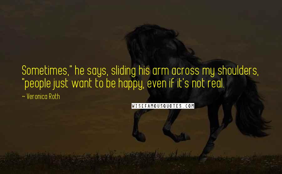 Veronica Roth Quotes: Sometimes," he says, sliding his arm across my shoulders, "people just want to be happy, even if it's not real.