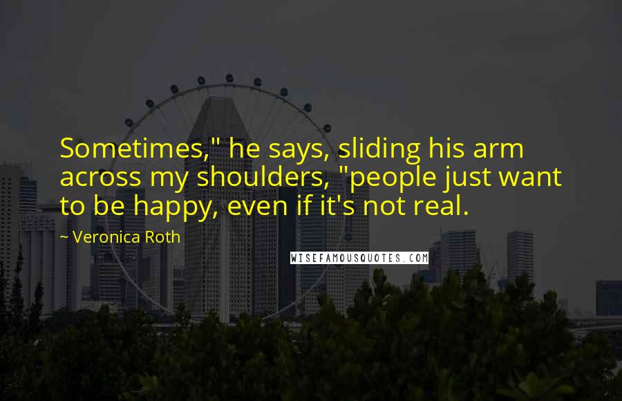 Veronica Roth Quotes: Sometimes," he says, sliding his arm across my shoulders, "people just want to be happy, even if it's not real.