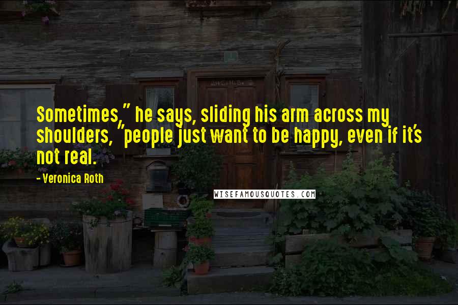Veronica Roth Quotes: Sometimes," he says, sliding his arm across my shoulders, "people just want to be happy, even if it's not real.