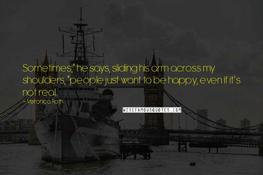 Veronica Roth Quotes: Sometimes," he says, sliding his arm across my shoulders, "people just want to be happy, even if it's not real.