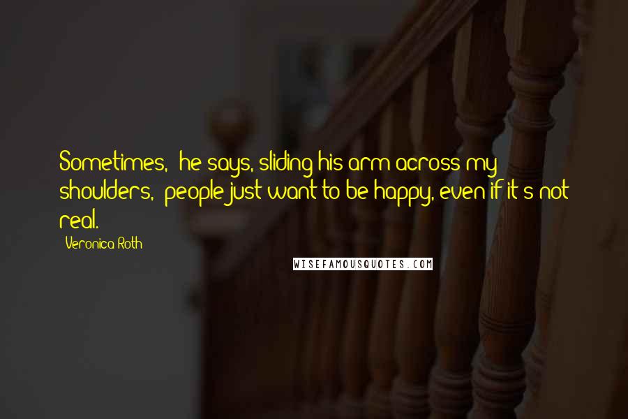 Veronica Roth Quotes: Sometimes," he says, sliding his arm across my shoulders, "people just want to be happy, even if it's not real.