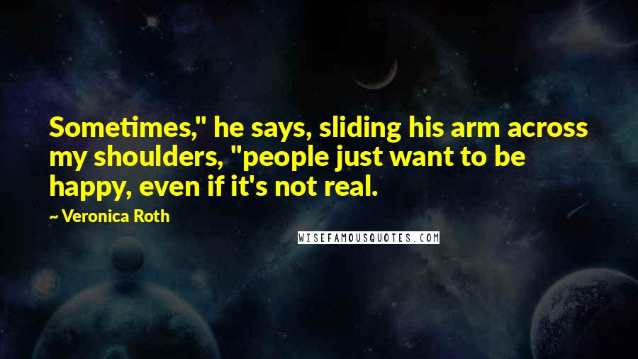 Veronica Roth Quotes: Sometimes," he says, sliding his arm across my shoulders, "people just want to be happy, even if it's not real.