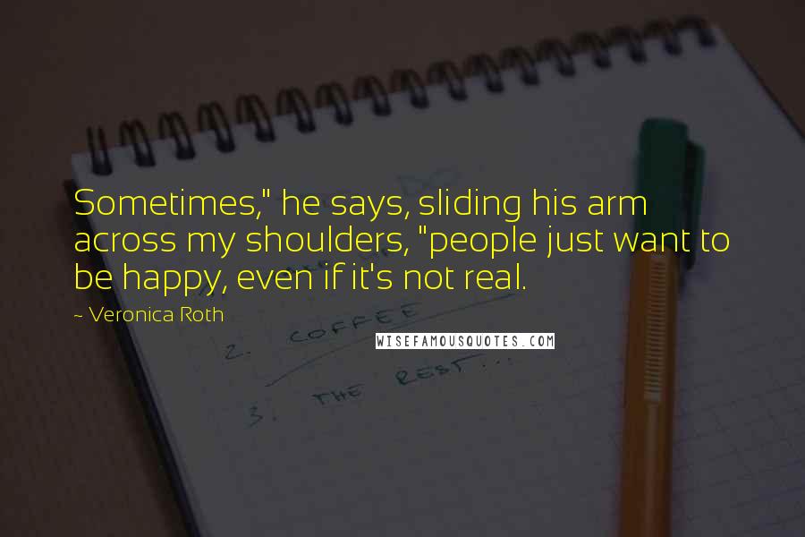 Veronica Roth Quotes: Sometimes," he says, sliding his arm across my shoulders, "people just want to be happy, even if it's not real.