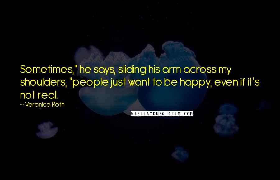 Veronica Roth Quotes: Sometimes," he says, sliding his arm across my shoulders, "people just want to be happy, even if it's not real.