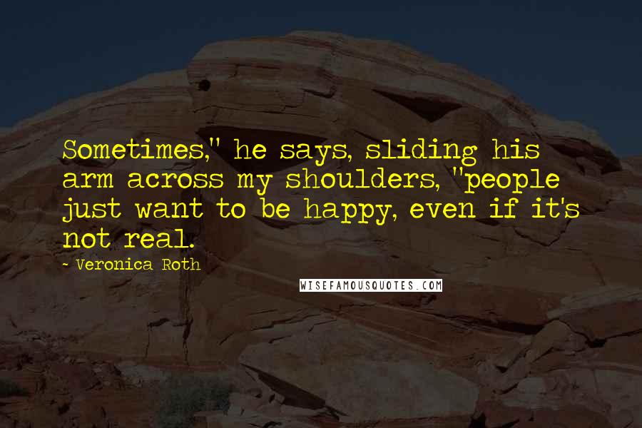 Veronica Roth Quotes: Sometimes," he says, sliding his arm across my shoulders, "people just want to be happy, even if it's not real.