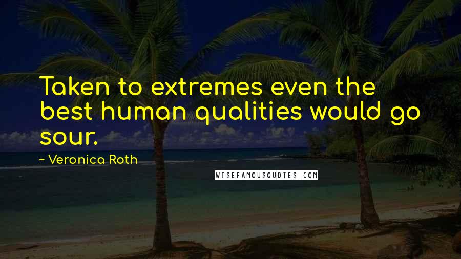 Veronica Roth Quotes: Taken to extremes even the best human qualities would go sour.