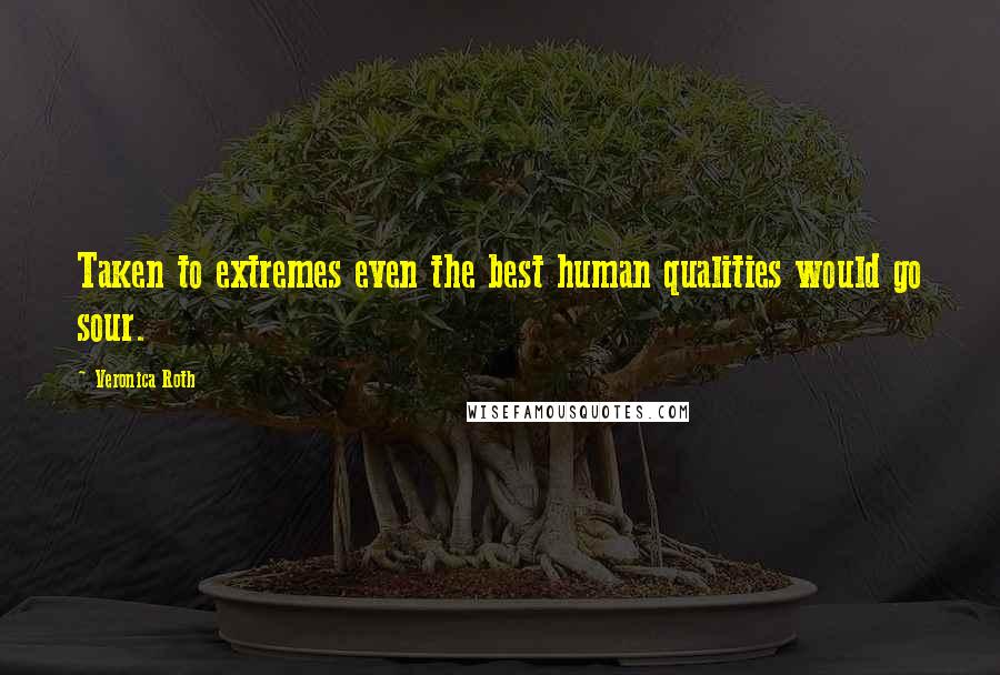 Veronica Roth Quotes: Taken to extremes even the best human qualities would go sour.