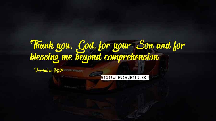 Veronica Roth Quotes: Thank you, God, for your Son and for blessing me beyond comprehension.