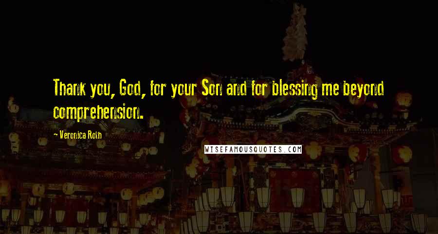 Veronica Roth Quotes: Thank you, God, for your Son and for blessing me beyond comprehension.