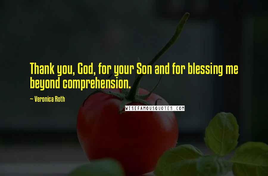 Veronica Roth Quotes: Thank you, God, for your Son and for blessing me beyond comprehension.