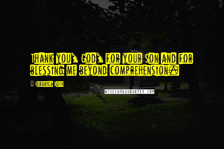 Veronica Roth Quotes: Thank you, God, for your Son and for blessing me beyond comprehension.