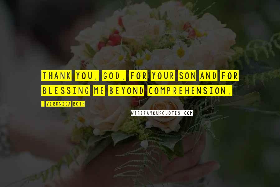 Veronica Roth Quotes: Thank you, God, for your Son and for blessing me beyond comprehension.